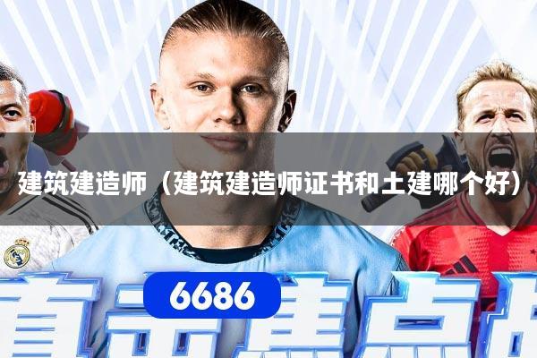 建筑建造师（建筑建造师证书和土建哪个好）