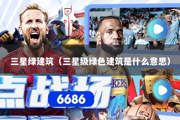 三星绿建筑（三星级绿色建筑是什么意思）