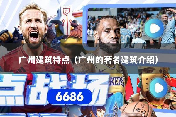 广州建筑特点（广州的著名建筑介绍）