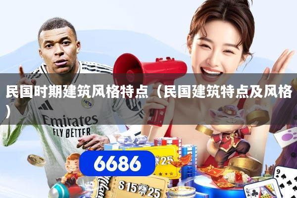 民国时期建筑风格特点（民国建筑特点及风格）